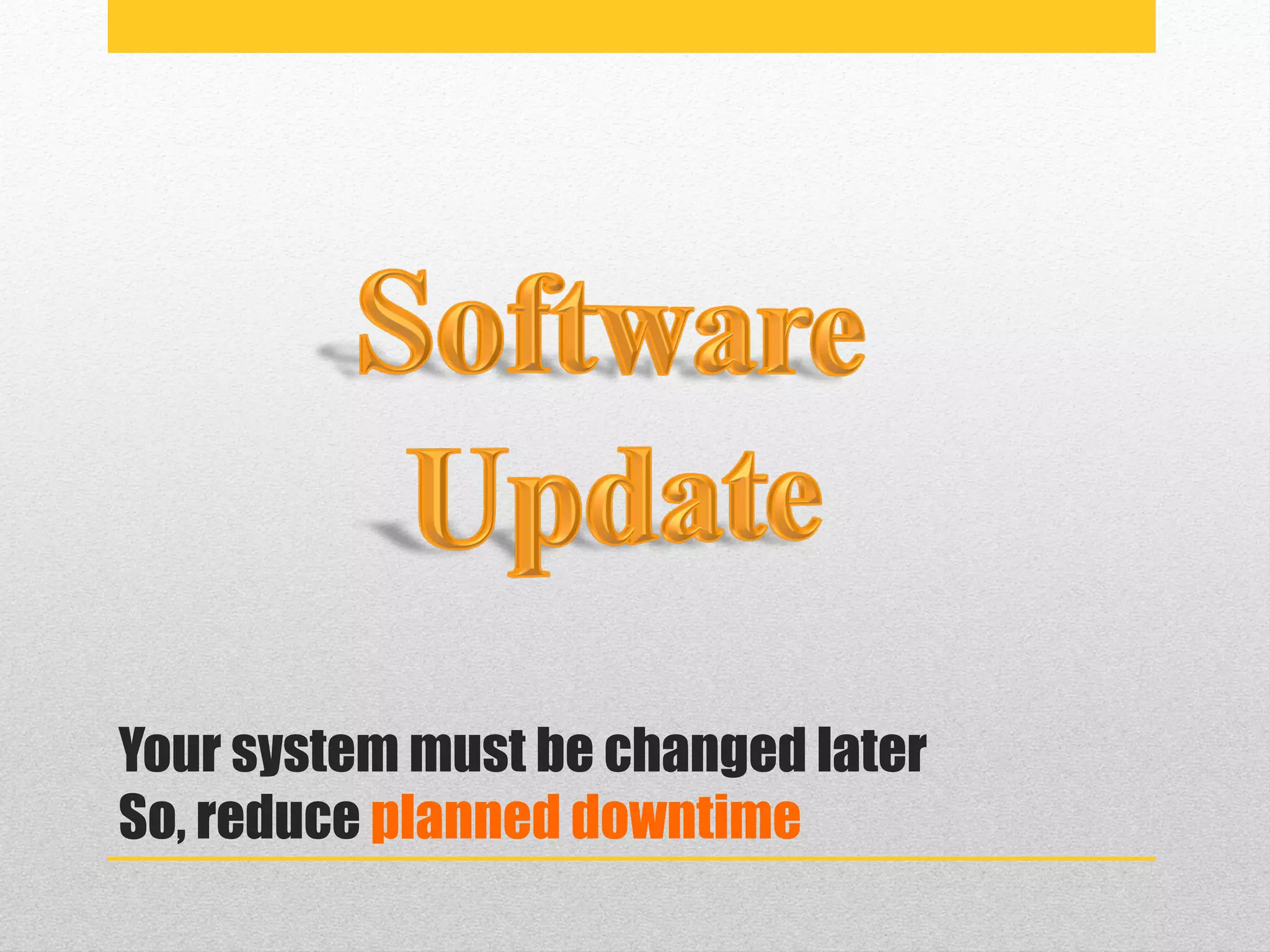 Your system must be changed later
So, reduce planned downtime