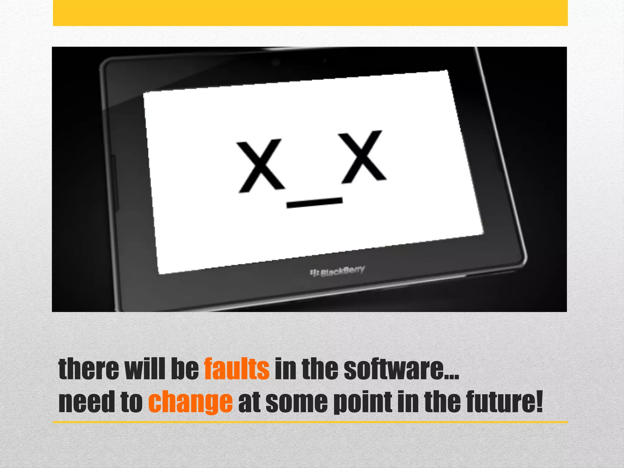 there will be faults in the software…
need to change at some point in the future!