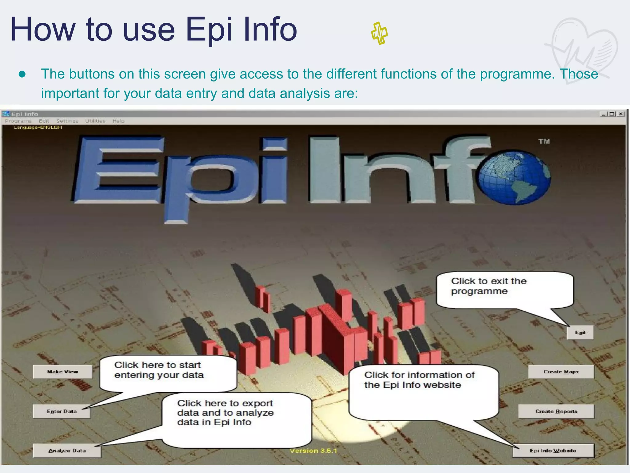 How to use Epi Info
● The buttons on this screen give access to the different functions of the programme. Those
important for your data entry and data analysis are:
 