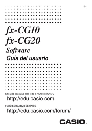 Sitio web educativo para todo el mundo de CASIO
http://edu.casio.com
FORO EDUCATIVO DE CASIO
http://edu.casio.com/forum/
fx-CG10
fx-CG20
Software
Guía del usuario
S
C
ASIO
 
