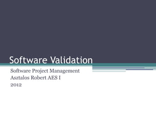 Software Validation
Software Project Management
Asztalos Robert AES I
2012
 