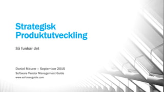Strategisk
Produktutveckling
Så funkar det
Daniel Maurer – September 2015
Software Vendor Management Guide
www.softmanguide.com
 