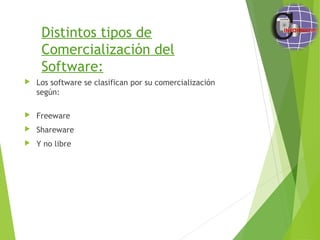 Distintos tipos de
Comercialización del
Software:
 Los software se clasifican por su comercialización
según:
 Freeware
 Shareware
 Y no libre
 