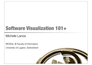 Software Visualization 101+
Michele Lanza

REVEAL @ Faculty of Informatics
University of Lugano, Switzerland
 
