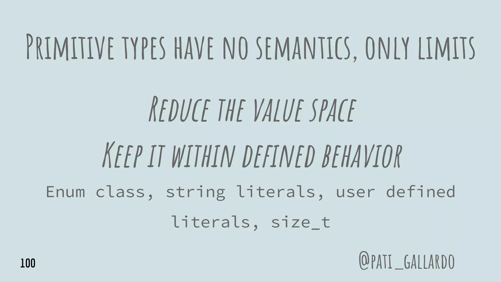Primitive types have no semantics, only limits
Reduce the value space
Keep it within defined behavior
Enum class, string literals, user defined
literals, size_t
@pati_gallardo100
 