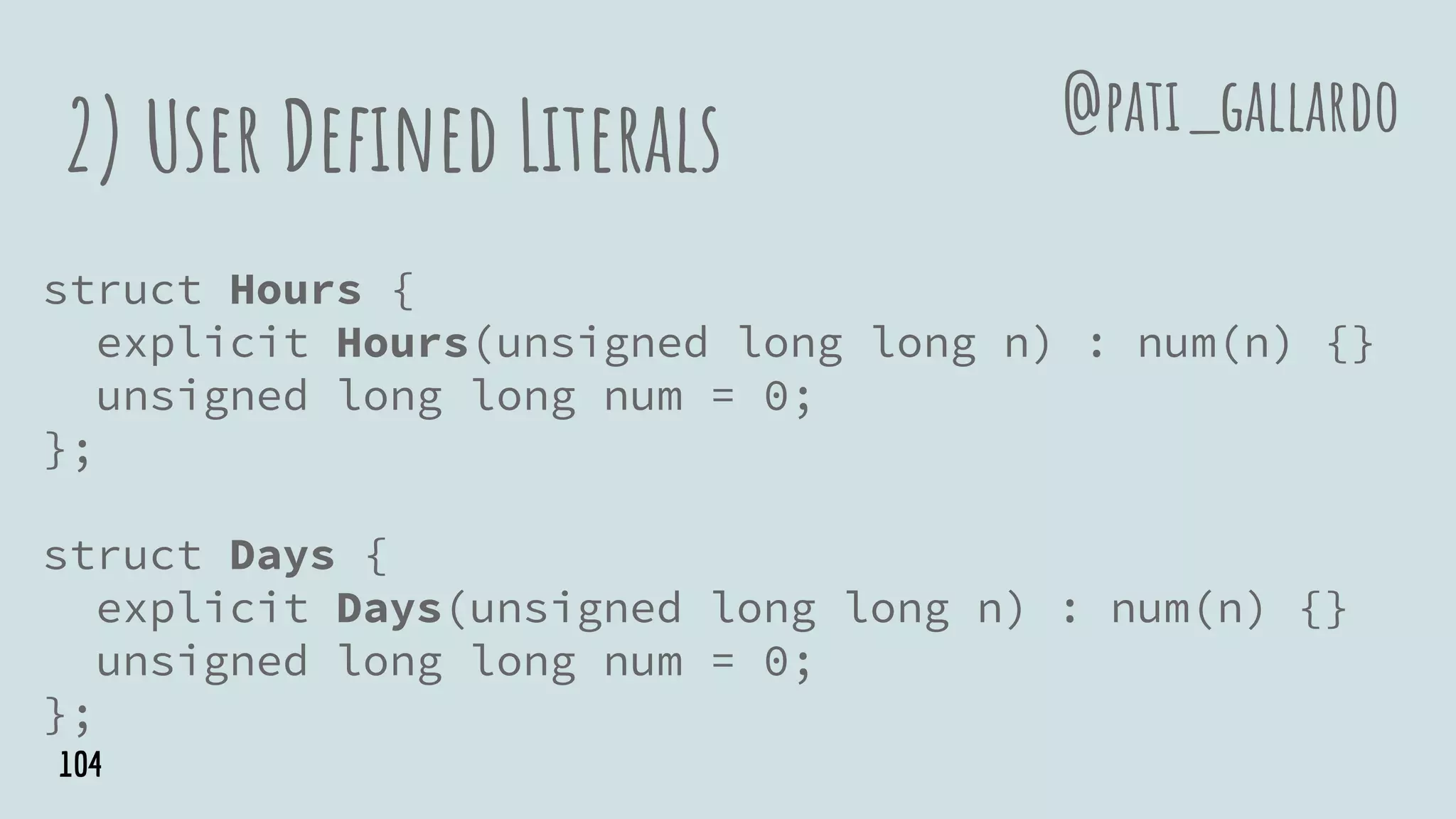 2) User Defined Literals
struct Hours {
explicit Hours(unsigned long long n) : num(n) {}
unsigned long long num = 0;
};
struct Days {
explicit Days(unsigned long long n) : num(n) {}
unsigned long long num = 0;
};
@pati_gallardo
104
 