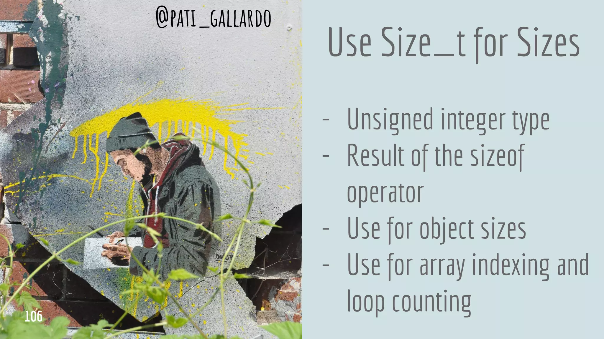 Use Size_t for Sizes
- Unsigned integer type
- Result of the sizeof
operator
- Use for object sizes
- Use for array indexing and
loop counting
@pati_gallardo
106
 