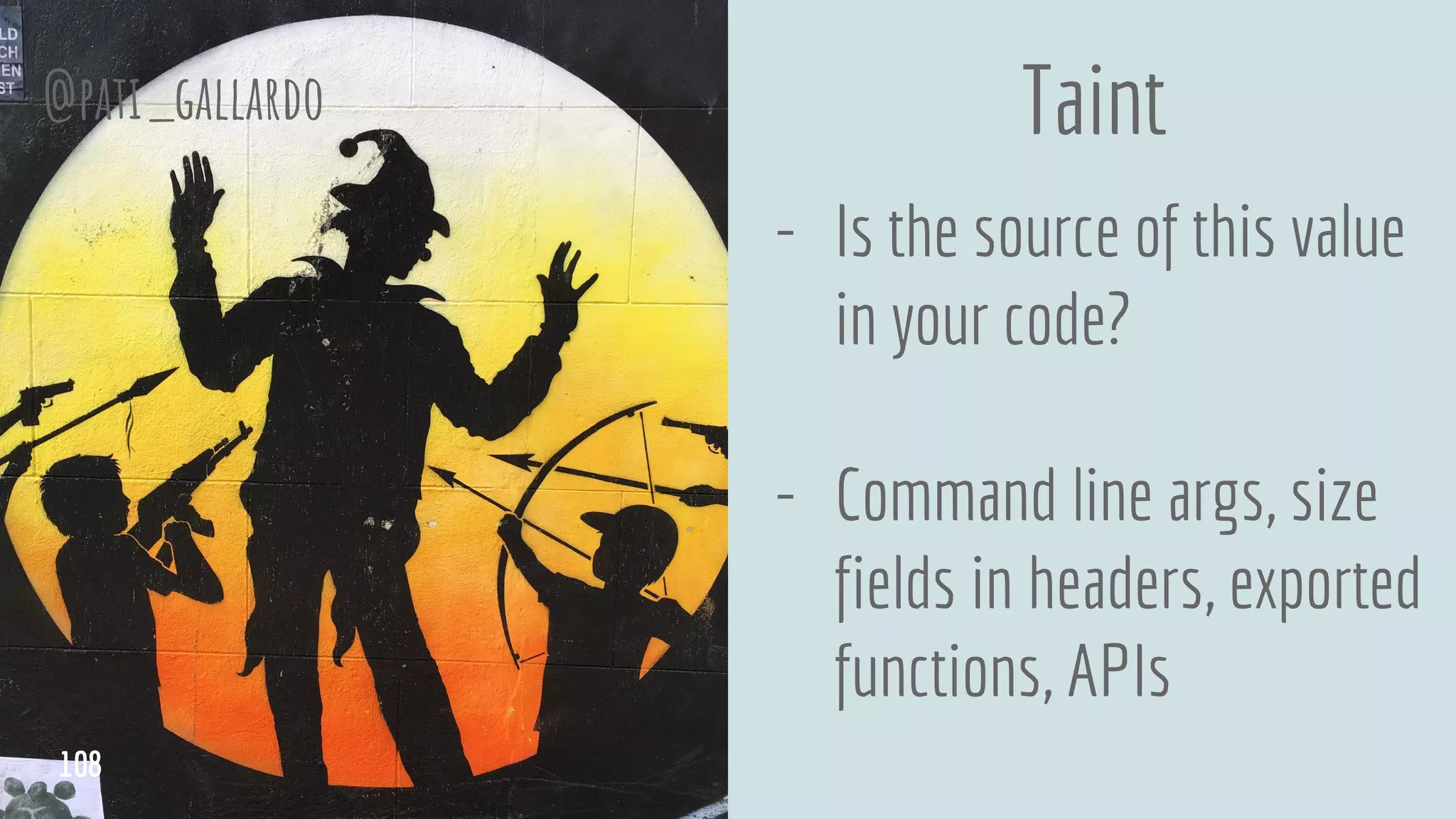 Taint
- Is the source of this value
in your code?
- Command line args, size
fields in headers, exported
functions, APIs
@pati_gallardo
108
 