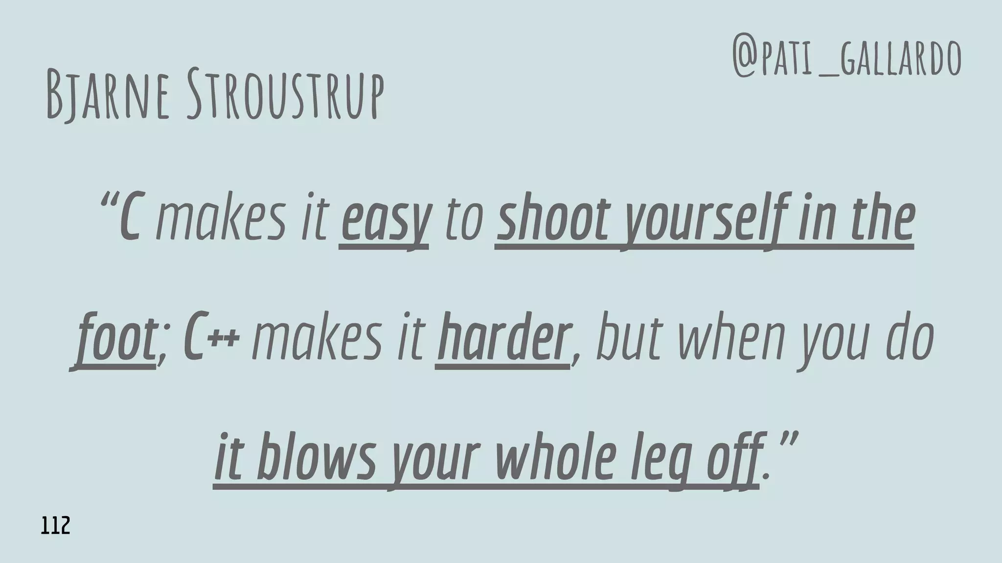 Bjarne Stroustrup
“C makes it easy to shoot yourself in the
foot; C++ makes it harder, but when you do
it blows your whole leg off.”
@pati_gallardo
112
 
