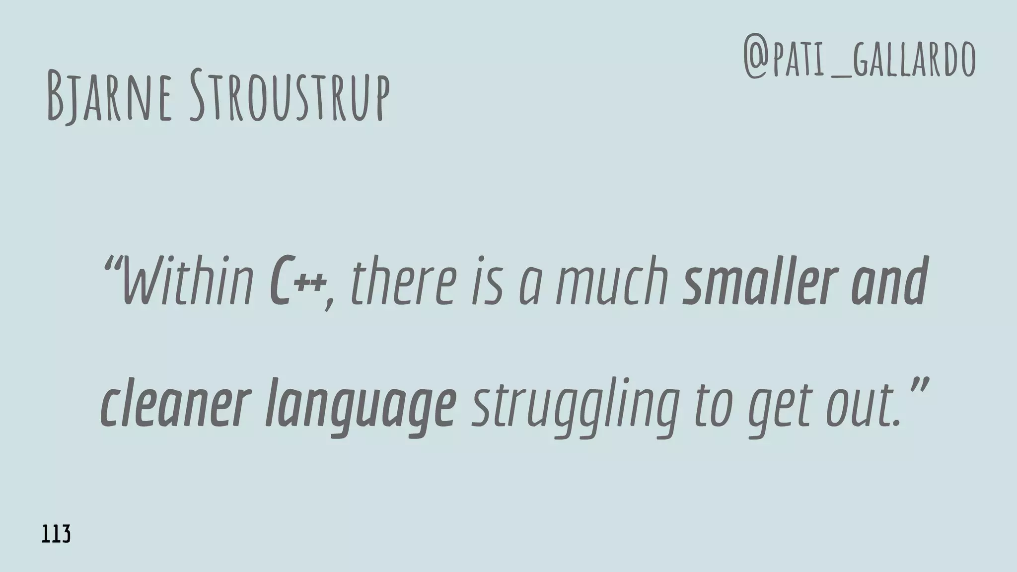 Bjarne Stroustrup
“Within C++, there is a much smaller and
cleaner language struggling to get out.”
@pati_gallardo
113
 