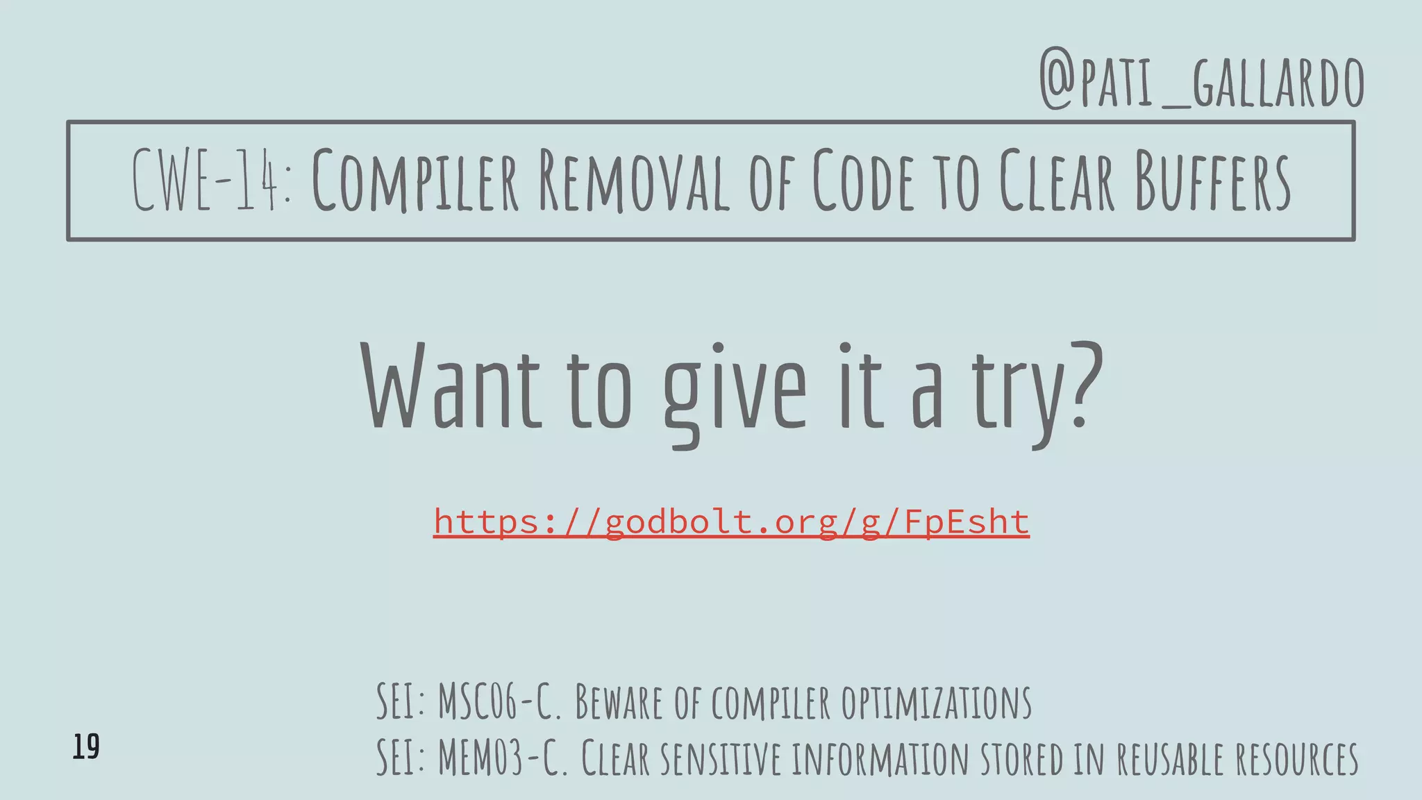 Want to give it a try?
https://godbolt.org/g/FpEsht
SEI: MSC06-C. Beware of compiler optimizations
SEI: MEM03-C. Clear sensitive information stored in reusable resources
@pati_gallardo
19
CWE-14: Compiler Removal of Code to Clear Buffers
 