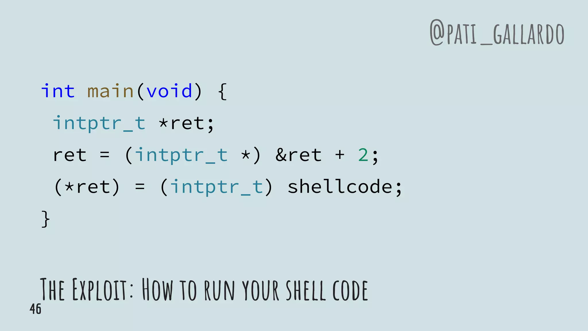 int main(void) {
intptr_t *ret;
ret = (intptr_t *) &ret + 2;
(*ret) = (intptr_t) shellcode;
}
The Exploit: How to run your shell code
@pati_gallardo
46
 