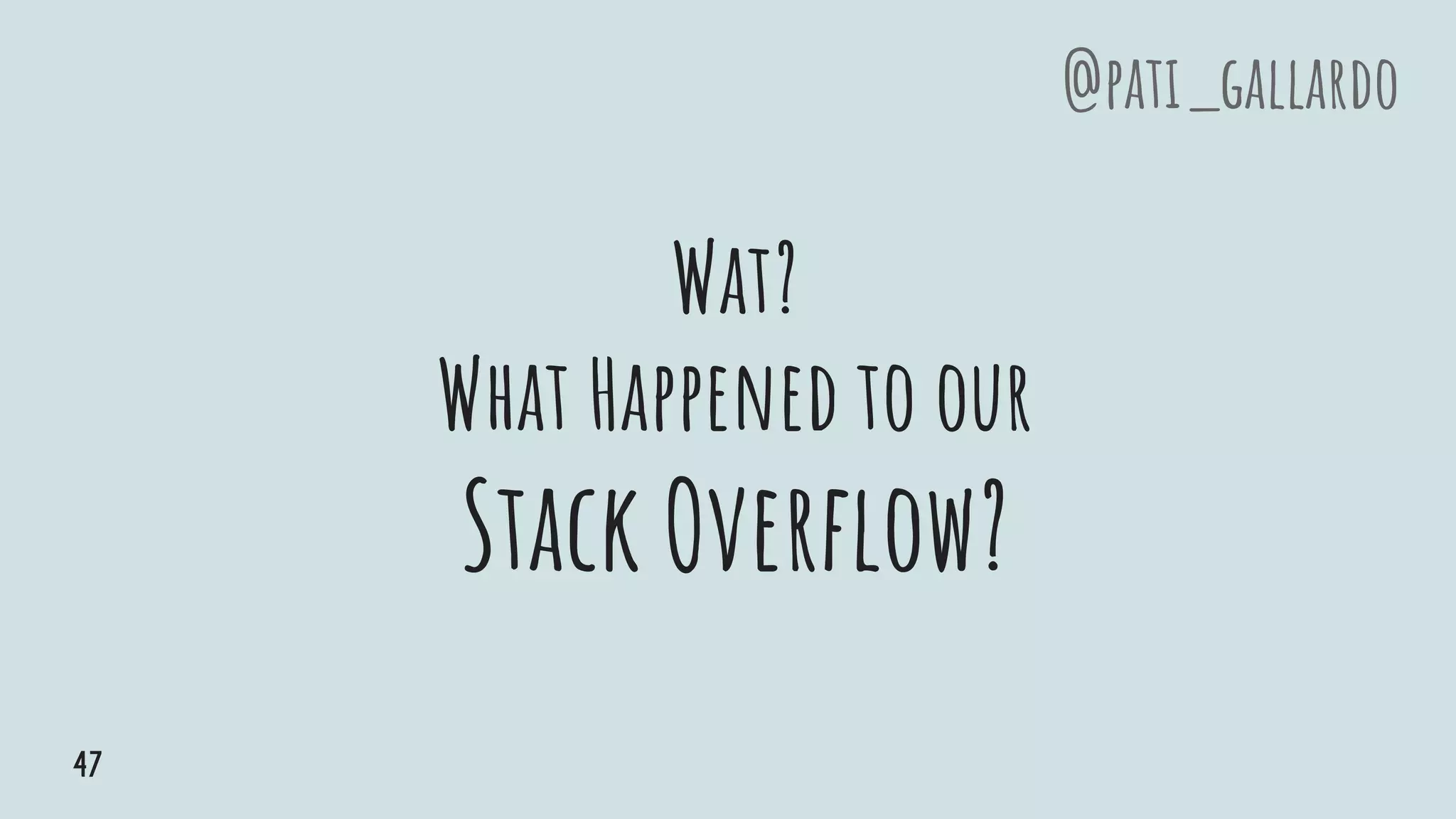 Wat?
What Happened to our
Stack Overflow?
@pati_gallardo
47
 