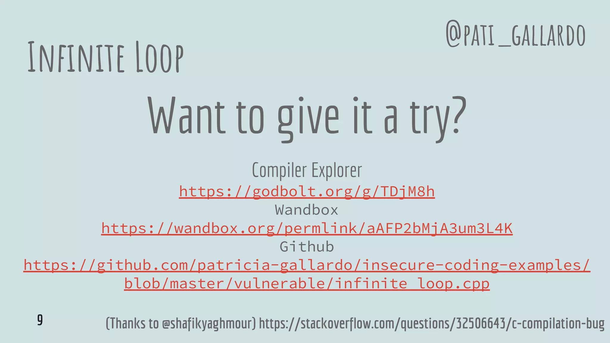Infinite Loop
Want to give it a try?
Compiler Explorer
https://godbolt.org/g/TDjM8h
Wandbox
https://wandbox.org/permlink/aAFP2bMjA3um3L4K
Github
https://github.com/patricia-gallardo/insecure-coding-examples/
blob/master/vulnerable/infinite_loop.cpp
@pati_gallardo
(Thanks to @shafikyaghmour) https://stackoverflow.com/questions/32506643/c-compilation-bug9
 