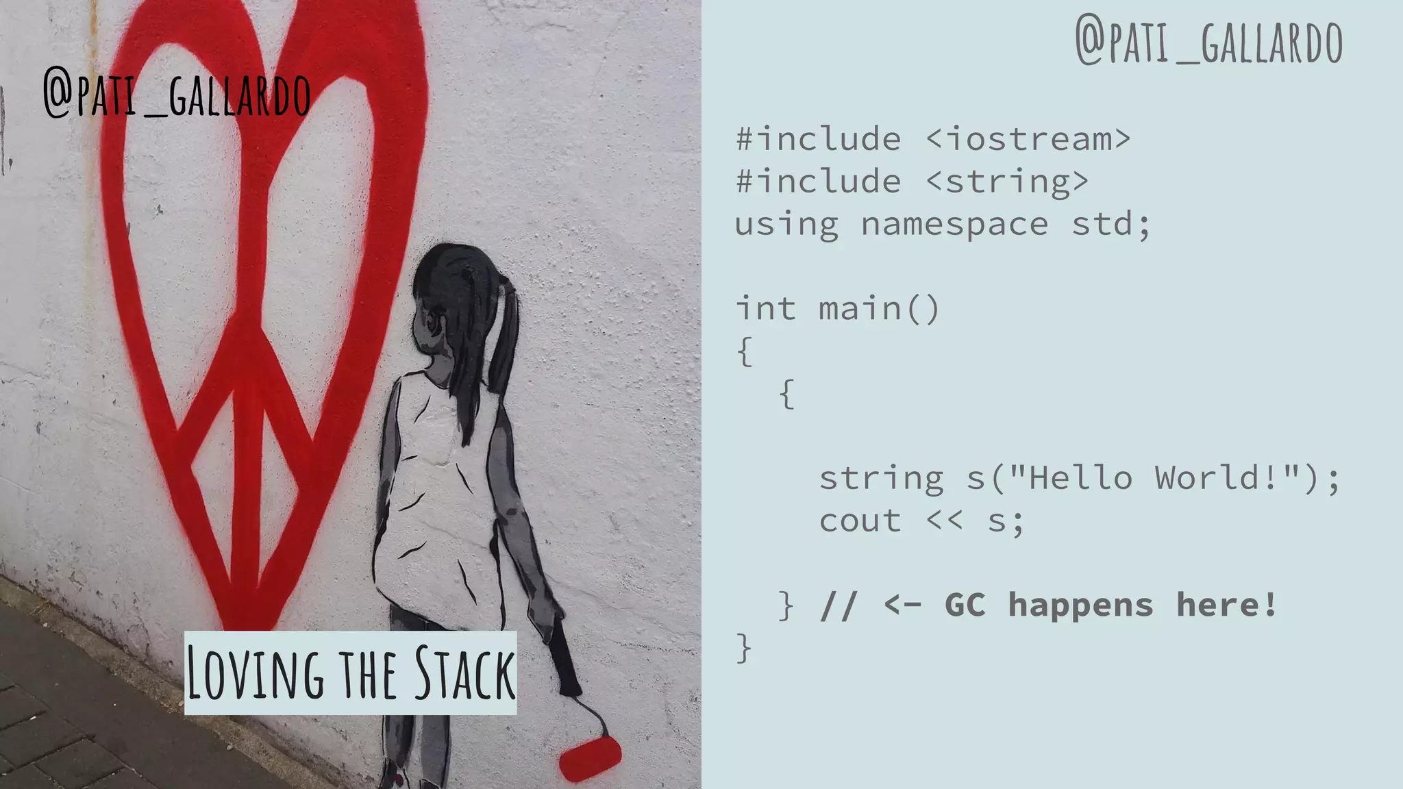 Loving the Stack
#include <iostream>
#include <string>
using namespace std;
int main()
{
{
string s("Hello World!");
cout << s;
} // <- GC happens here!
}
@pati_gallardo
@pati_gallardo
 