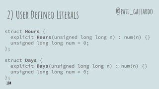 2) User Defined Literals
struct Hours {
explicit Hours(unsigned long long n) : num(n) {}
unsigned long long num = 0;
};
struct Days {
explicit Days(unsigned long long n) : num(n) {}
unsigned long long num = 0;
};
@pati_gallardo
104
 