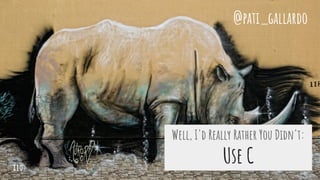 Well, I'd Really Rather You Didn't:
Use C
@pati_gallardo
110
 