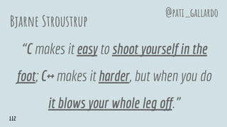 Bjarne Stroustrup
“C makes it easy to shoot yourself in the
foot; C++ makes it harder, but when you do
it blows your whole leg off.”
@pati_gallardo
112
 