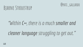 Bjarne Stroustrup
“Within C++, there is a much smaller and
cleaner language struggling to get out.”
@pati_gallardo
113
 