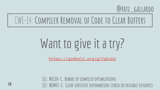 Want to give it a try?
https://godbolt.org/g/FpEsht
SEI: MSC06-C. Beware of compiler optimizations
SEI: MEM03-C. Clear sensitive information stored in reusable resources
@pati_gallardo
19
CWE-14: Compiler Removal of Code to Clear Buffers
 