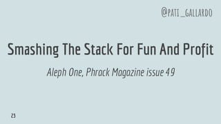 Smashing The Stack For Fun And Profit
Aleph One, Phrack Magazine issue 49
@pati_gallardo
23
 
