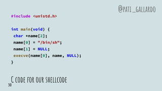 C code for our shellcode
#include <unistd.h>
int main(void) {
char *name[2];
name[0] = "/bin/sh";
name[1] = NULL;
execve(name[0], name, NULL);
}
@pati_gallardo
30
 
