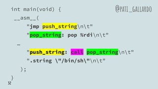 int main(void) {
__asm__(
"jmp push_stringnt"
"pop_string: pop %rdint"
…
"push_string: call pop_stringnt"
".string "/bin/sh"nt"
);
}
@pati_gallardo
32
 