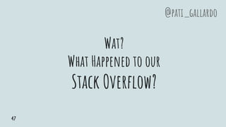 Wat?
What Happened to our
Stack Overflow?
@pati_gallardo
47
 