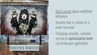 - Don’t reason about undefined
behaviour
- Assume that it crashes or is
never executed
- Changing compiler, compiler
version or optimization level
can break your application
Undefined Behaviour
 