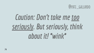 Caution: Don’t take me too
seriously. But seriously, think
about it! *wink*
@pati_gallardo
74
 