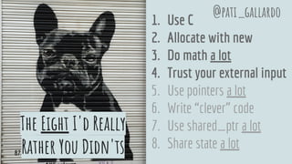 The Eight I'd Really
Rather You Didn'ts
1. Use C
2. Allocate with new
3. Do math a lot
4. Trust your external input
5. Use pointers a lot
6. Write “clever” code
7. Use shared_ptr a lot
8. Share state a lot
@pati_gallardo
87
 