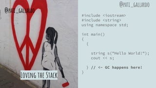 Loving the Stack
#include <iostream>
#include <string>
using namespace std;
int main()
{
{
string s("Hello World!");
cout << s;
} // <- GC happens here!
}
@pati_gallardo
@pati_gallardo
 
