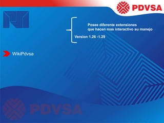 WikiPdvsa
Posee diferente extensiones
que hacen mas interactivo su manejo
Version 1.26 -1.29
 