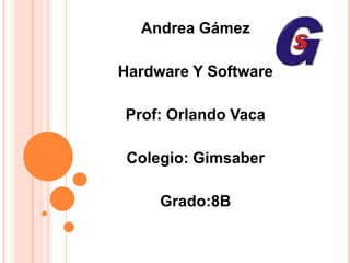 Andrea Gámez Hardware Y Software Prof: Orlando Vaca Colegio: Gimsaber Grado:8B 