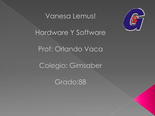 Vanesa Lemus! Hardware Y Software Prof: Orlando Vaca Colegio: Gimsaber Grado:8B 