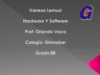 Vanesa Lemus! Hardware Y Software Prof: Orlando Vaca Colegio: Gimsaber Grado:8B 