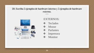 20. Escriba 5 ejemplos de hardware interno y 5 ejemplos de hardware
externo.
EXTERNOS:
❖ Teclados
❖ Mouse
❖ Parlantes
❖ Impresora
❖ Monitor
30
 