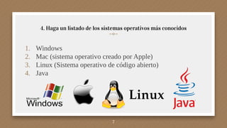 1. Windows
2. Mac (sistema operativo creado por Apple)
3. Linux (Sistema operativo de código abierto)
4. Java
4. Haga un listado de los sistemas operativos más conocidos
7
 