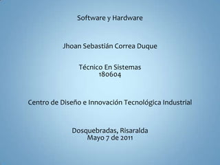 Software y Hardware Jhoan Sebastián Correa Duque Técnico En Sistemas 180604 Centro de Diseño e Innovación Tecnológica Industrial Dosquebradas, Risaralda  Mayo 7 de 2011 