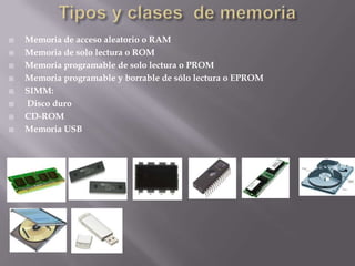 Tipos y clases  de memoriaMemoria de acceso aleatoriooRAMMemoria de solo lectura oROMMemoria programable de solo lecturaoPROMMemoria programable y borrable de sólo lecturaoEPROMSIMM:Disco duroCD-ROMMemoria USB