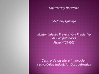 Softwarre y Hardware



          Stefanny Quiroga



Mantenimiento Preventivo y Predictivo
         de Computadores
          Ficha N°294503




   Centro de diseño e innovación
tecnológica industrial Dosquebradas
 