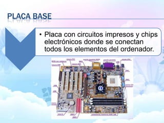 PLACA BASE
• Placa con circuitos impresos y chips
electrónicos donde se conectan
todos los elementos del ordenador.
 