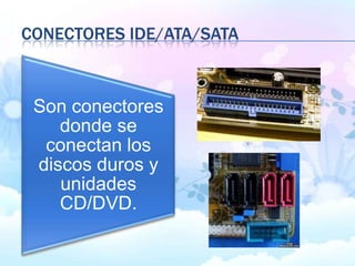 CONECTORES IDE/ATA/SATA
Son conectores
donde se
conectan los
discos duros y
unidades
CD/DVD.
 