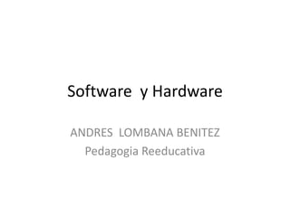 Software y Hardware
ANDRES LOMBANA BENITEZ
Pedagogia Reeducativa

 