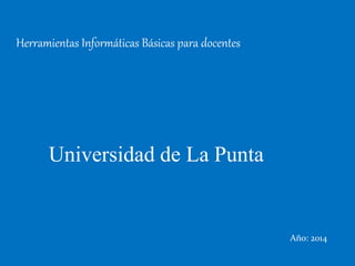 Herramientas Informáticas Básicas para docentes
Año: 2014
Universidad de La Punta
 