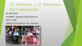 El Software y el Hardware
del Computador
ID: 000370181
NOMBRE: Sebastián Ospina Otalvaro
NCR: 32899
MIERCOLES PANCE 6:30 - 8:00 PM'
 