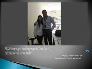 Angie Arredondo Cerón
Luis Antonio Vargas Amezquita
El Software y el Hardware parte Tangible e
Intangible del Computador
 