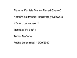 Alumna: Daniela Marina Ferrari Charruú
Nombre del trabajo: Hardware y Software
Número de trabajo: 1
Instituto: IFTS N° 1
Turno: Mañana
Fecha de entrega: 19/09/2017
 
