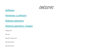 CRÉDITOS
Software
Hardware y software
Sistema operativo
Sistema operativo- imagen
Integrantes:
Romina
Agustin Leguizamón
Gonzalo Espino
Agustina Bravo
 
