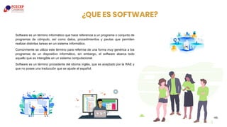¿QUE ES SOFTWARE?
Software es un término informático que hace referencia a un programa o conjunto de
programas de cómputo, así como datos, procedimientos y pautas que permiten
realizar distintas tareas en un sistema informático.
Comúnmente se utiliza este término para referirse de una forma muy genérica a los
programas de un dispositivo informático, sin embargo, el software abarca todo
aquello que es intangible en un sistema computacional.
Software es un término procedente del idioma inglés, que es aceptado por la RAE y
que no posee una traducción que se ajuste al español.
3
 